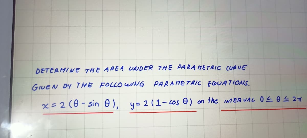 DETERMINE THE APE4 UNDER THE PARA HETRIC CURVE
GIUEN DY THE FOLLO WING PARAME TRIC EQUA7IONS.
x= 2 (0 - sin 0),
y= 2 (1-os e) on the INTER VAL Os o L 27
