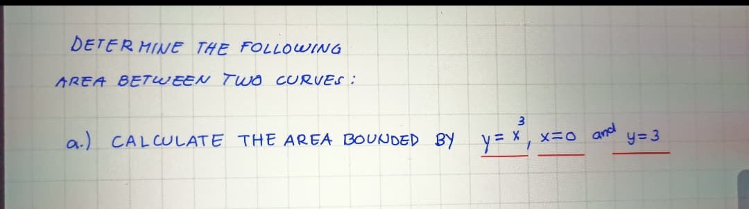 DETER MINE THE FOLLOWING
AREA BETWEEN TWO CURVES:
a.) CALCULATE THE AREA BOUNDED BY y= X,
and
y= 3
