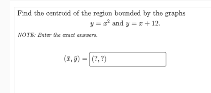 Find the centroid of the region bounded by the graphs
y = x² and y = x + 12.
NOTE: Enter the exact answers.
(F, j)
(?, ?)
%3D
