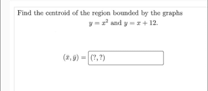 Find the centroid of the region bounded by the graphs
y = x² and y = x + 12.
(T, 9) = (?, ?)
