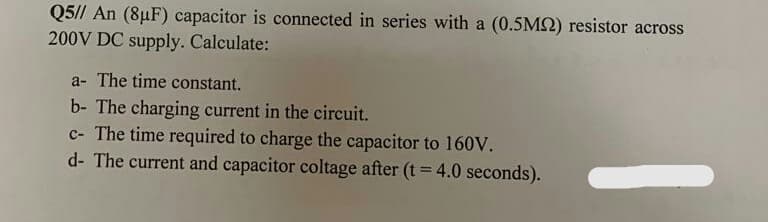 a- The time constant.
b- The charging current in the c
- The time required to charge
- The current and canacitor co
