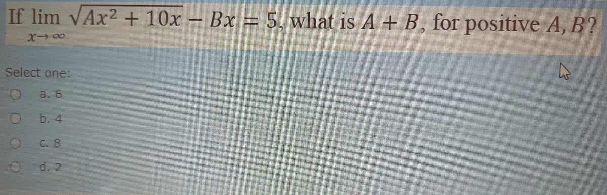 If lim VAX2 + 10x - Bx = 5, what is A + B, for positive A, B?
Select one:
a. 6
b. 4
C. 8
d. 2
