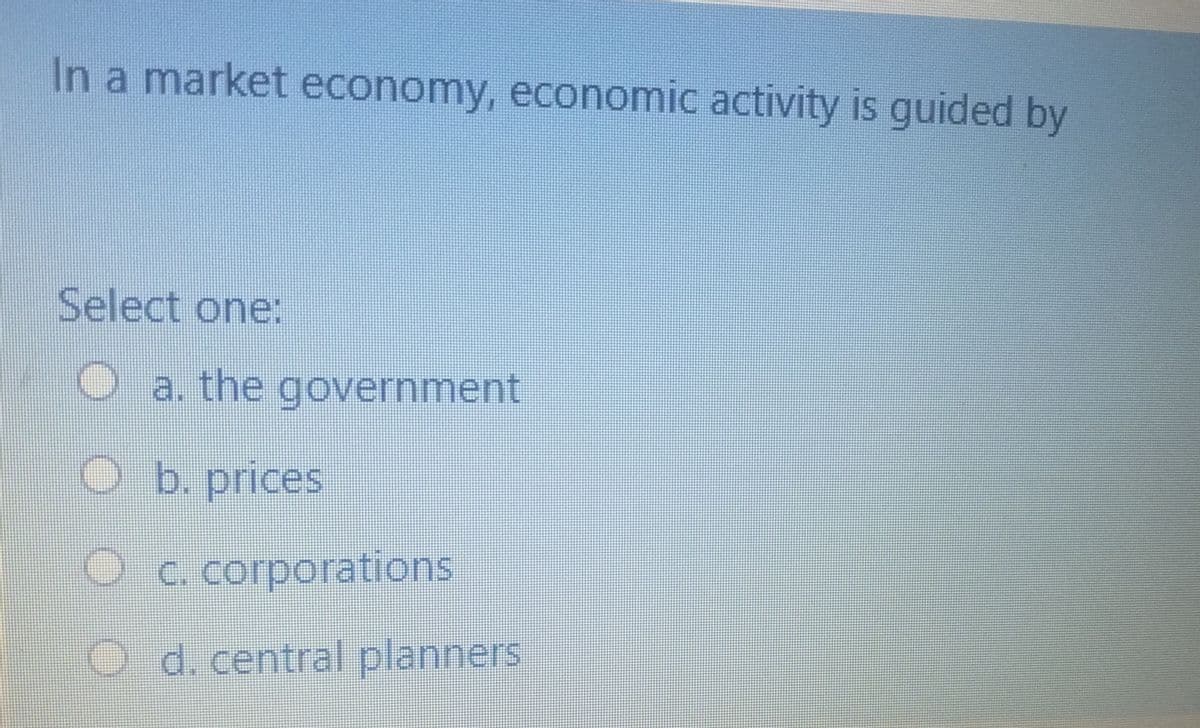 In a market economy, economic activity is guided by
Select one:
a. the government
O b. prices
O c. corporations
d. central planners
