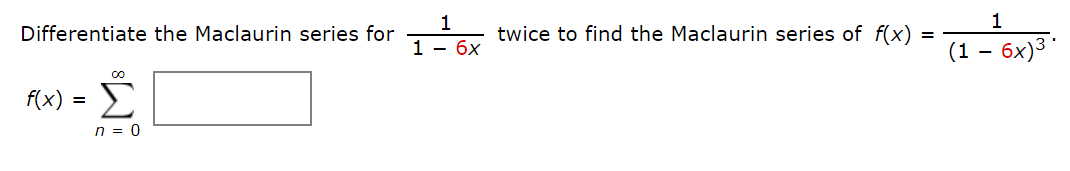 1
Differentiate the Maclaurin series for
twice to find the Maclaurin series of f(x)
1 - 6x
(1 – 6x)3
f(x) =
Σ
