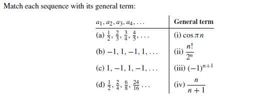 Match each sequence with its general term:
General term
a1, a2, a3, a4, ...
2 3 4
(a) . 3.1 .
(i) cos an
n!
(ii)
2n
(b) –1, 1, -1, 1,...
(iii) (–1)"+1
(c) 1, –1, 1, –1,...
(d) 4. . 1. .
2 6 24
(iv)
