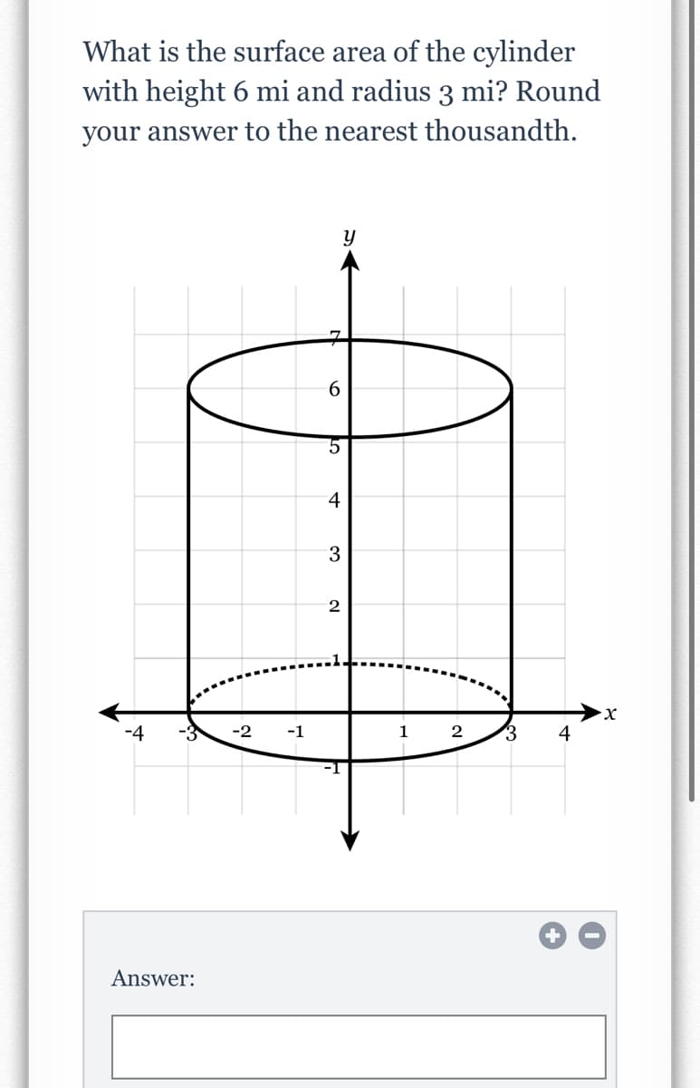 What is the surface area of the cylinder
with height 6 mi and radius 3 mi? Round
your answer to the nearest thousandth.
구
4
3
2
X.
-2
-1
1
2
3
4
Answer:

