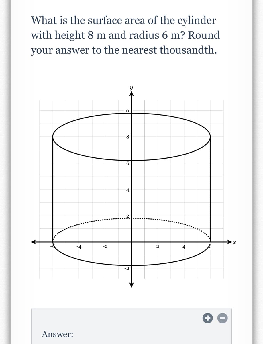 What is the surface area of the cylinder
with height 8 m and radius 6 m? Round
your answer to the nearest thousandth.
10
8
6.
4
X.
-4
-2
2
4
-2
Answer:
