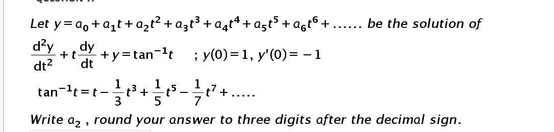 Let y= a, +a,t+ azt² + a3t³ + a4tª + aşt³ + agt° +
d?y
be the solution of
......
dy
+y=tan-lt
; y(0)= 1, y'(0)= – 1
+t-
dt2
dt
1
tan-t =t -
3
1
t5
7
1t7 + ...
+
Write a, , round your answer to three digits after the decimal sign.
