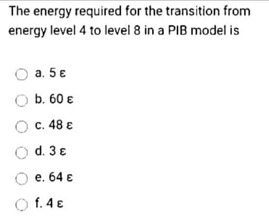 The energy required for the transition from
energy level 4 to level 8 in a PIB model is
a. 5 €
O b. 60 €
c. 48 €
d. 3 €
e. 64 €
f. 4 €