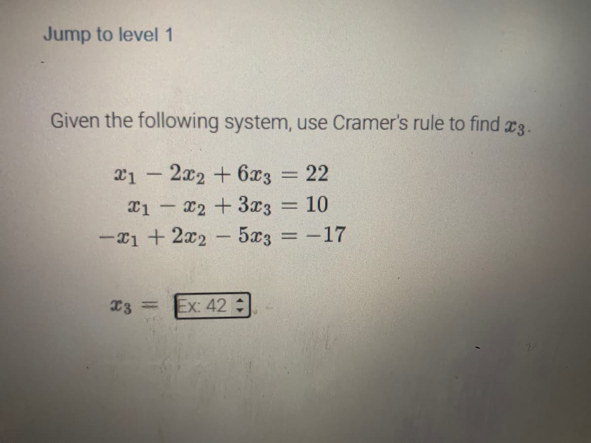 Jump to level 1
Given the following system, use Cramer's rule to find 3.
21 - 2x2 + 6x3
22
x1 - x2 + 3x3
10
-1 + 2x2 - 5x3 = -17
X3
Ex: 42: