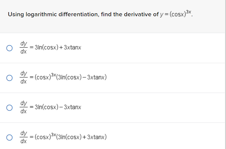 Using logarithmic differentiation, find the derivative of y = (cosx)³x.
O
O
dy
dx
dy
dx
dx
=3ln(cosx)+3xtanx
dy
dx
=
. = 3ln(cosx)−3xtanx
(cosx)3x(3ln(cosx)−3xtanx)
=
(cosx)3x(3ln(cosx)+3xtanx)