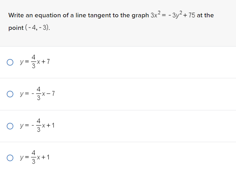 Write an equation of a line tangent to the graph 3x² = -3y² + 75 at the
point (-4,-3).
4
O y=x+7
4
O y=-x-7
4
O y=
y=-3x+1
4
y=x+1