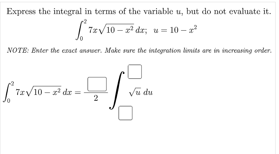 Express the integral in terms of the variable u, but do not evaluate it.
2
7x/10 – x2 dx; u = 10 – x?
NOTE: Enter the exact answer. Make sure the integration limits are in increasing order.
7x/10 – x? dx
Vũ du
-
2
