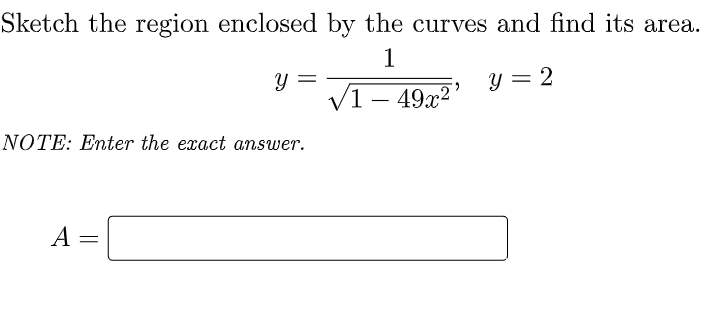Sketch the region enclosed by the curves and find its area.
1
y =
V1– 49x2'
y = 2
NOTE: Enter the exact answer.
А
||
