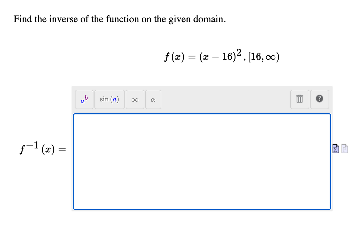Find the inverse of the function on the given domain.
f (2) = (x – 16)2, [16, 0)
ab
sin (a)
f-1 (x) =
