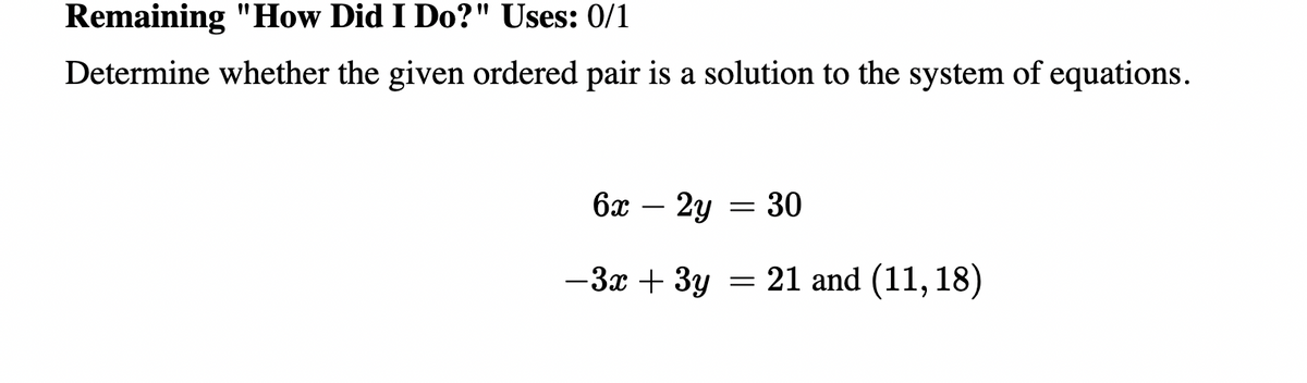 Remaining "How Did I Do?" Uses: 0/1
Determine whether the given ordered pair is a solution to the system of equations.
6х — 2у — 30
-3x + 3y = 21 and (11, 18)
