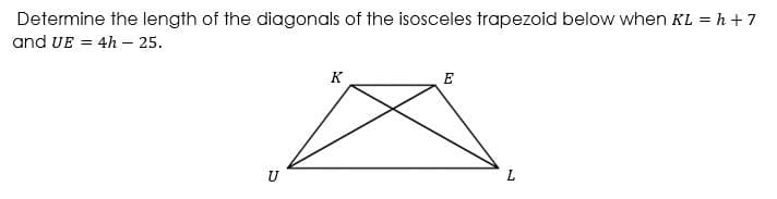 Determine the length of the diagonals of the isosceles trapezoid below when KL = h +7
and UE = 4h - 25.
K
E
U
L
