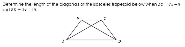 Determine the length of the diagonals of the isosceles trapezoid below when AC = 7x – 9
and BD = 3x + 19.
B
C
A
D
