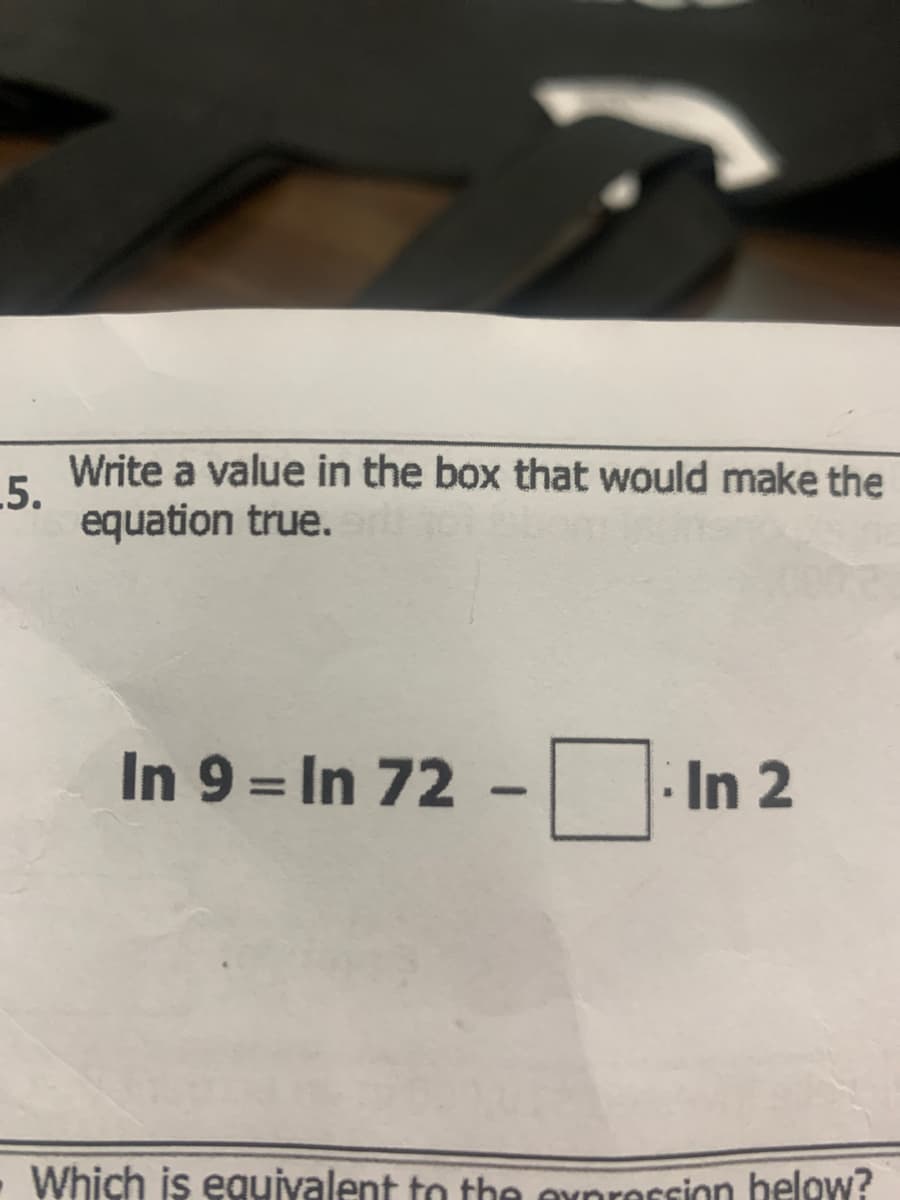 5.
Write a value in the box that would make the
equation true.
In 9 = In 72 -. In 2
- Which is equivalent to the expression below?
