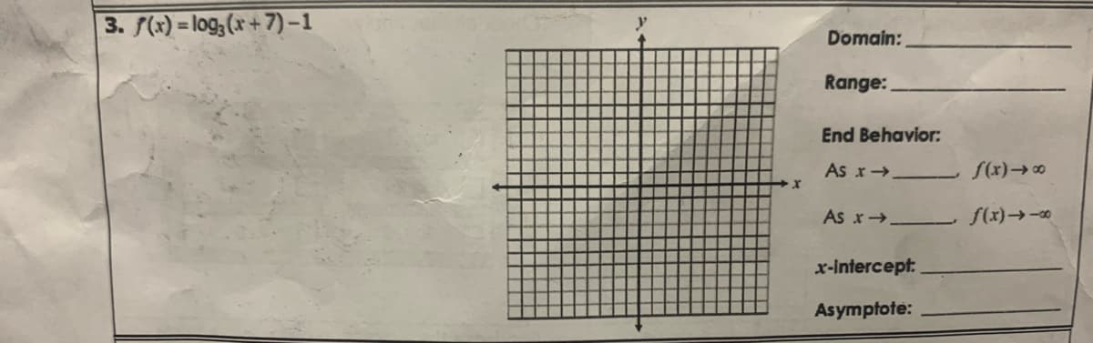 3. f(x) = log₂ (x+7) −1
Domain:
Range:
End Behavior:
As x→→
f(x)→∞
As x→→__________ f(x)→→x
x-intercept:
Asymptote: