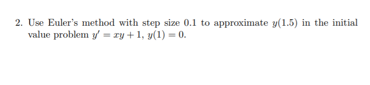 2. Use Euler's method with step size 0.1 to approximate y(1.5) in the initial
value problem y' = xy+1, y(1) = 0.
