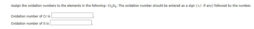 Assign the oxidation numbers to the elements in the following: Cr,S3. The oxidation number should be entered as a sign (+/- if any) followed by the number.
Oxidation number of Cr is
Oxidation number of S is
