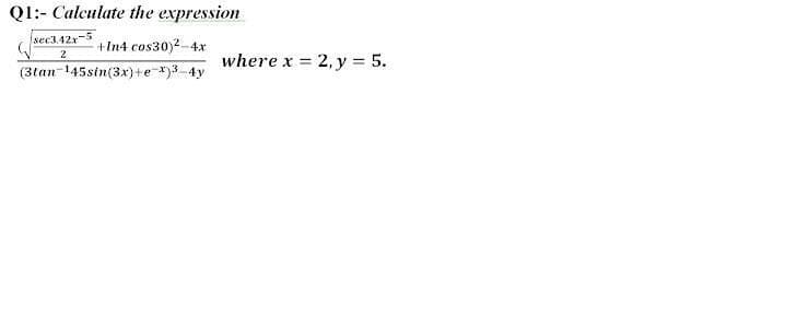 Ql:- Calculate the expression
sec3.42x-5
+In4 cos30)2-4x
(3tan 145sin(3x)+e-x)3-4y
where x 2, y = 5.
2
