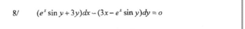 8/
(e* sin y + 3y)dx - (3x-e* sin y)dy = o
