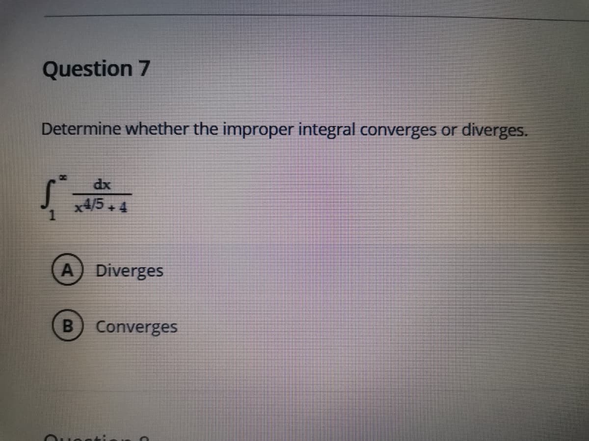Question 7
Determine whether the improper integral converges or
diverges.
dx
x4/5+ 4
A) Diverges
Converges
