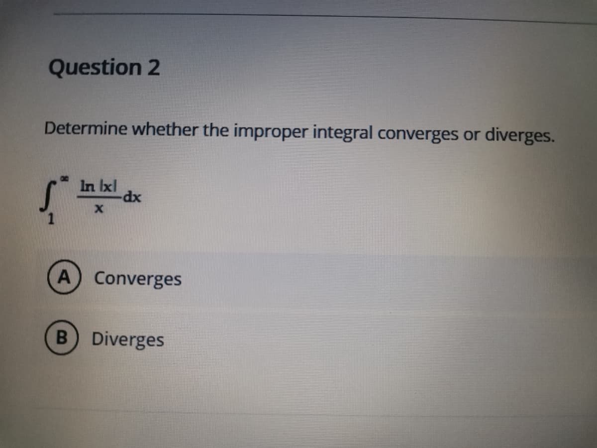 Question 2
Determine whether the improper integral converges or diverges.
In Ixl
-dx
A Converges
B Diverges
