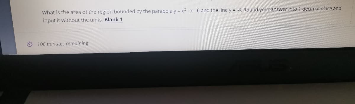What is the area of the region bounded by the parabola y = x2 - x - 6 and the line y = -4. Round your answer into 1 decimal place and
input it without the units. Blank 1
106 minutes remaining
