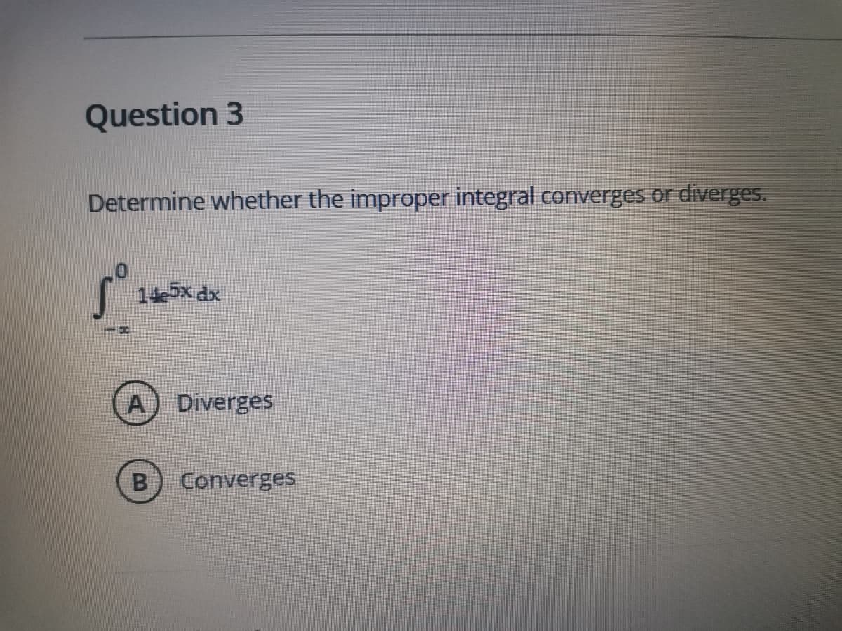 Question 3
Determine whether the improper integral converges or diverges.
14e5x dx
Diverges
B Converges
