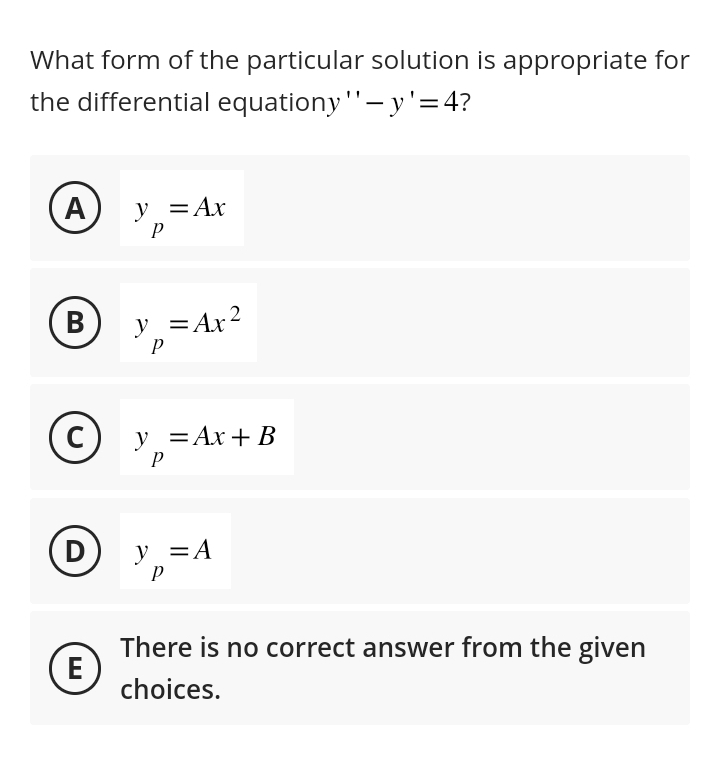 What form of the particular solution is appropriate for
the differential equationy "'- y'=4?
A
B
C
D
E
y = Ax
P
y = Ax²
P
y = Ax+B
P
y = A
P
There is no correct answer from the given
choices.