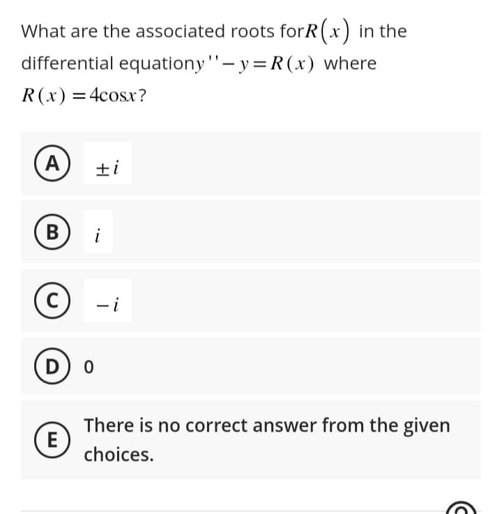 What are the associated roots forR (x) in the
differential equationy'' - y = R(x) where
R(x) = 4cosx?
A
B
C
D) 0
E
+i
i
-i
There is no correct answer from the given
choices.
Ⓒ