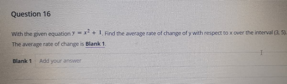 Question 16
With the given equation = + Find the average rate of change of y with respect to X over the interval (3, 5).
The average rate of change is Blank 1.
Blank 1 Add your answer
