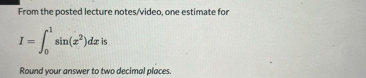 From the posted lecture notes/video, one estimate for
1
I =
sin(z)dr is
0.
Round your answer to two decimal places.
