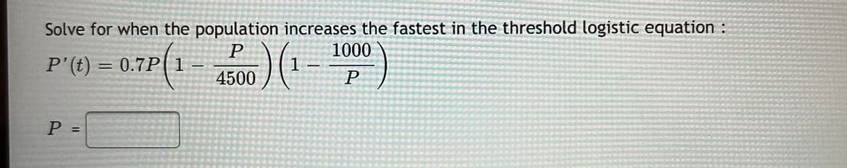 Solve for when the population increases the fastest in the threshold logistic equation :
1000
二
P
P'(t) = 0.7P( 1
%3D
4500
P
P =
%3D
