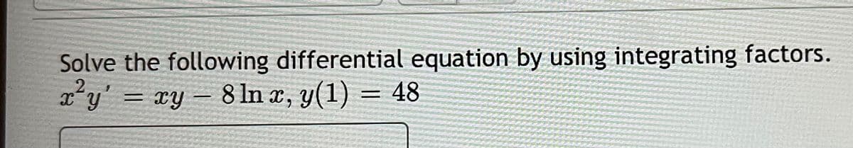 Solve the following differential equation by using integrating factors.
xy – 8 ln x, y(1) = 48
