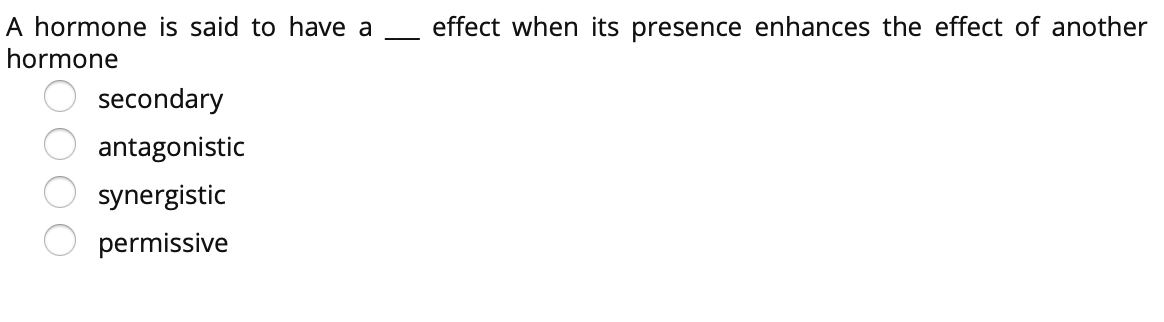 A hormone is said to have a
effect when its presence enhances the effect of another
hormone
secondary
antagonistic
synergistic
permissive
