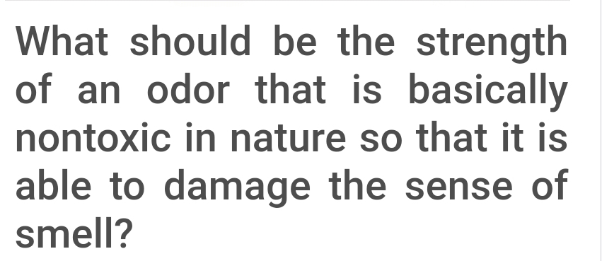 What should be the strength
of an odor that is basically
nontoxic in nature so that it is
able to damage the sense of
smell?
