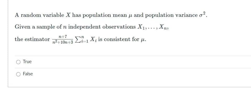 A random variable X has population mean u and population variance o?.
Given a sample of n independent observations X1,..., Xn,
n+7
the estimator
n²+10n+3 Li-1 A¡ is consistent for u.
True
False
