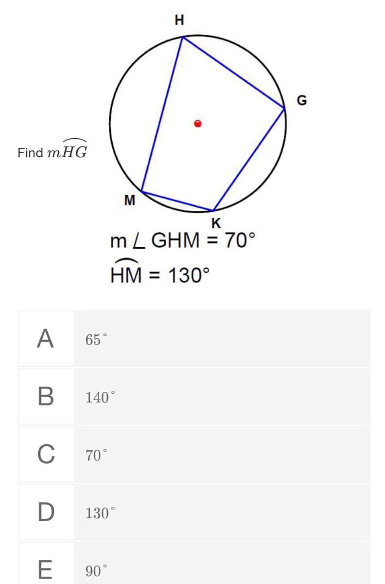 H
G
Find mHG
M
K
m L GHM = 70°
HM = 130°
%3D
A
65°
140°
C
70°
130°
E
90°
