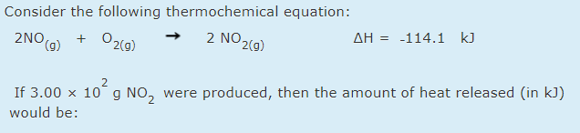 Consider the following thermochemical equation:
+ O2(g)
2 NO 2(9)
AH = -114.1 kJ
2NO,
(g)
2
If 3.00 x 10 g NO, were produced, then the amount of heat released (in kJ)
2
would be:
