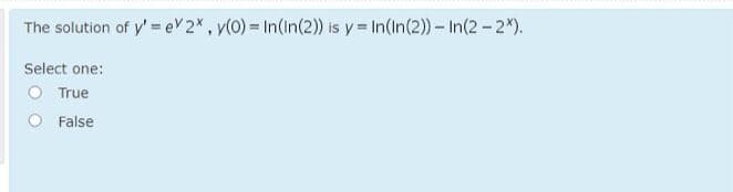 The solution of y' = eV 2*, y(0) = In(in(2) is y = In(In(2)) – In(2 - 2*).
Select one:
O True
O False
