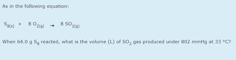 As in the following equation:
8 O2(g)
8 SO2(g)
S8(5)
+
When 64.0 g S, reacted, what is the volume (L) of SO, gas produced under 802 mmHg at 33 °C?
