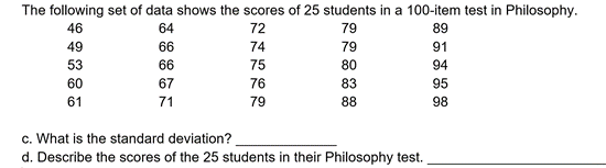 The following set of data shows the scores of 25 students in a 100-item test in Philosophy.
TTTTT
46
64
72
79
89
49
66
74
79
91
53
66
75
80
94
60
67
76
83
95
61
71
79
88
98
c. What is the standard deviation?
d. Describe the scores of the 25 students in their Philosophy test.
