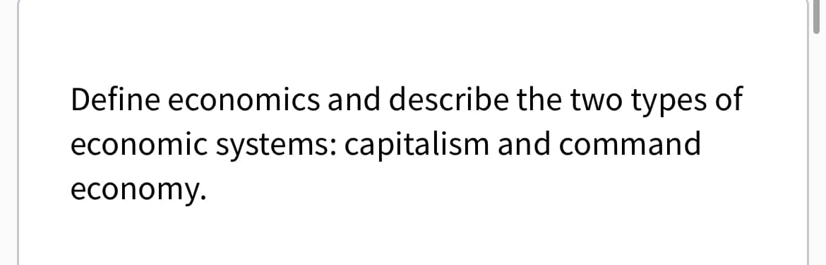 Define economics and describe the two types of
economic systems: capitalism and command
economy.