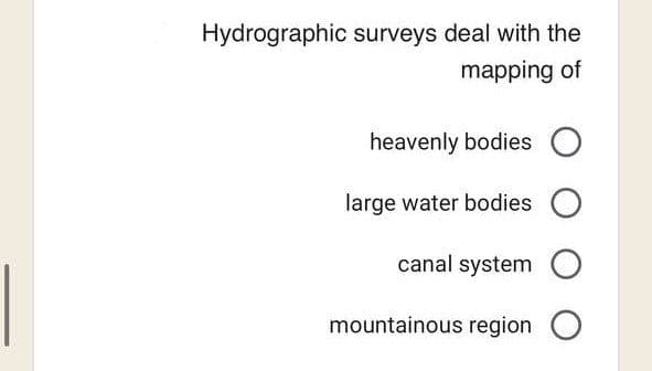 Hydrographic surveys deal with the
mapping of
heavenly bodies O
large water bodies O
canal system O
mountainous region O