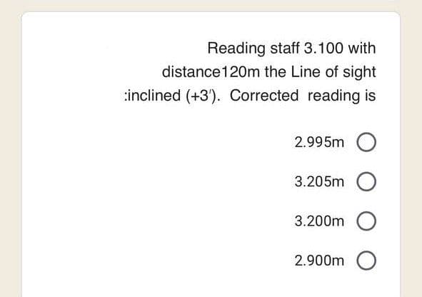 Reading staff 3.100 with
distance 120m the Line of sight
:inclined (+3). Corrected reading is
2.995m O
3.205m O
3.200m O
2.900m O