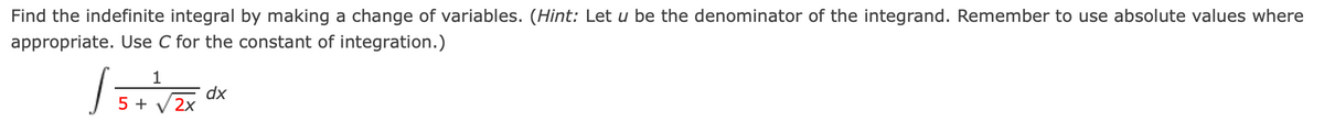 Find the indefinite integral by making a change of variables. (Hint: Let u be the denominator of the integrand. Remember to use absolute values where
appropriate. Use C for the constant of integration.)
1
dx
2x
5 +
